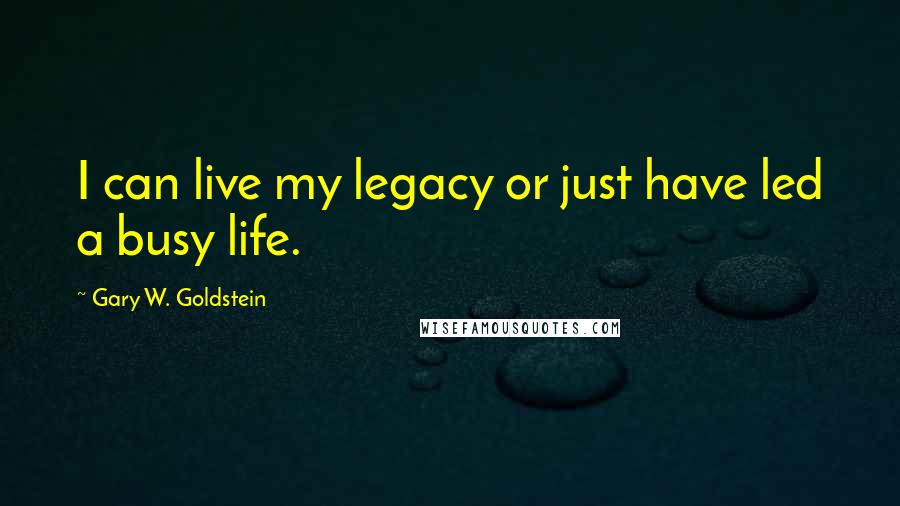 Gary W. Goldstein Quotes: I can live my legacy or just have led a busy life.