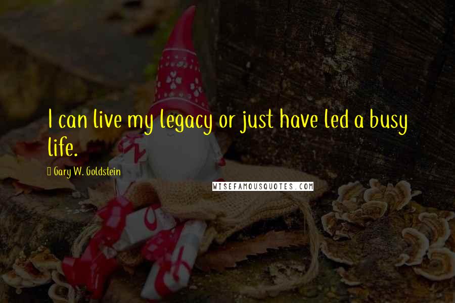 Gary W. Goldstein Quotes: I can live my legacy or just have led a busy life.