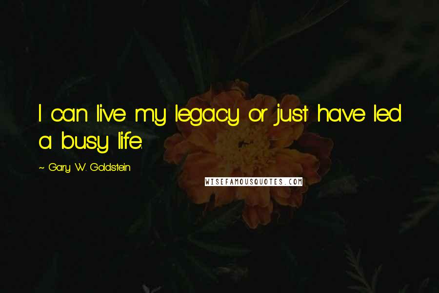 Gary W. Goldstein Quotes: I can live my legacy or just have led a busy life.