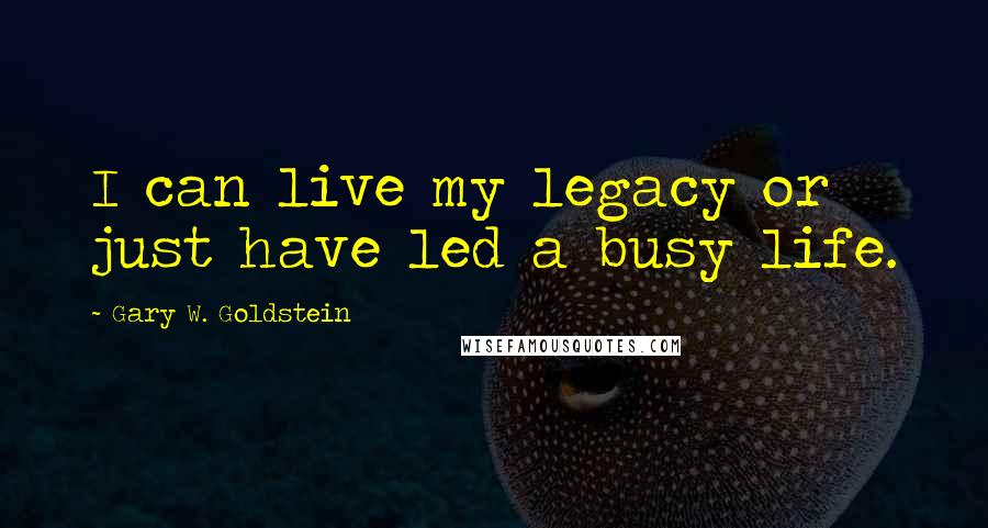 Gary W. Goldstein Quotes: I can live my legacy or just have led a busy life.