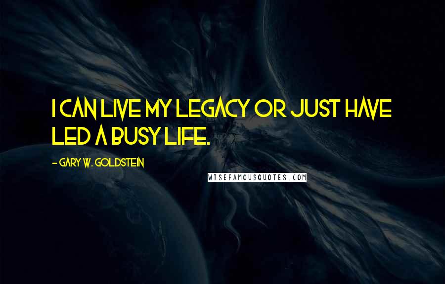 Gary W. Goldstein Quotes: I can live my legacy or just have led a busy life.