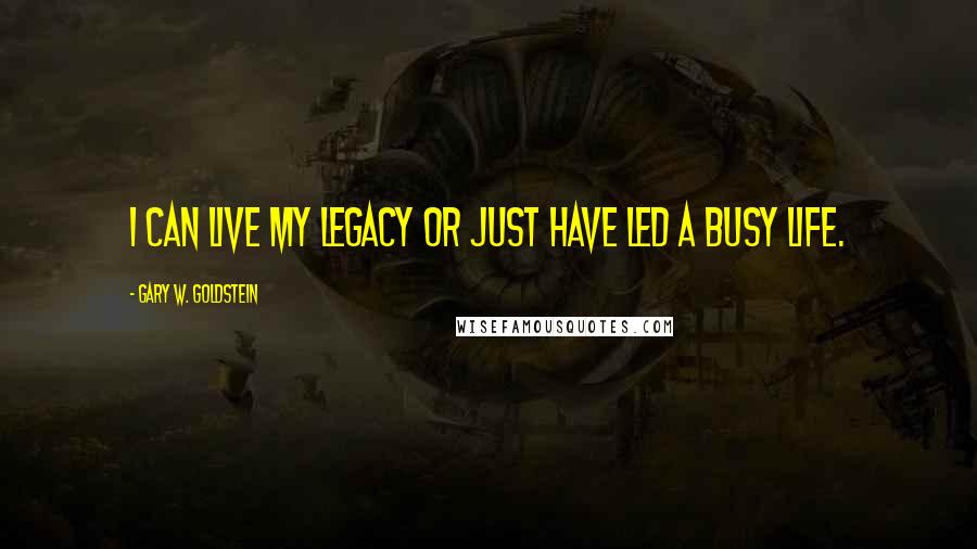 Gary W. Goldstein Quotes: I can live my legacy or just have led a busy life.