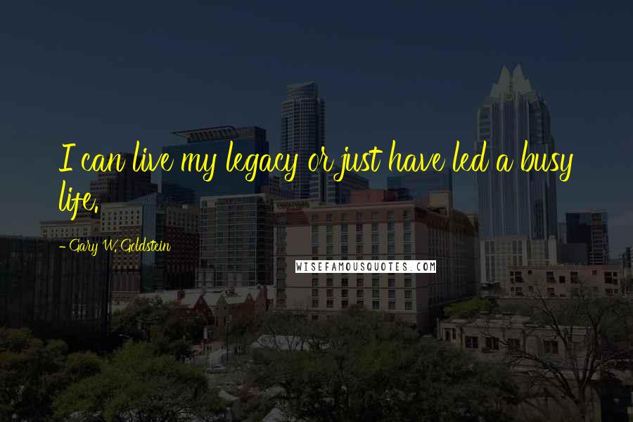 Gary W. Goldstein Quotes: I can live my legacy or just have led a busy life.