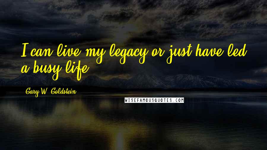 Gary W. Goldstein Quotes: I can live my legacy or just have led a busy life.