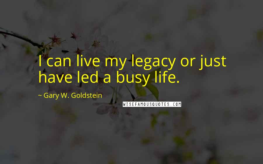 Gary W. Goldstein Quotes: I can live my legacy or just have led a busy life.