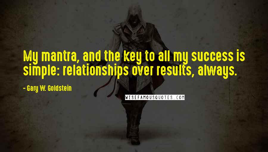 Gary W. Goldstein Quotes: My mantra, and the key to all my success is simple: relationships over results, always.