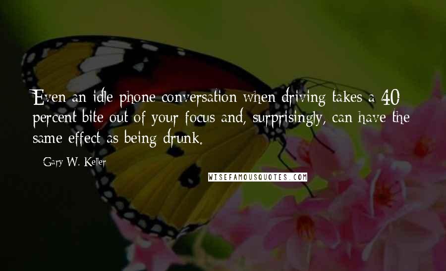 Gary W. Keller Quotes: Even an idle phone conversation when driving takes a 40 percent bite out of your focus and, surprisingly, can have the same effect as being drunk.