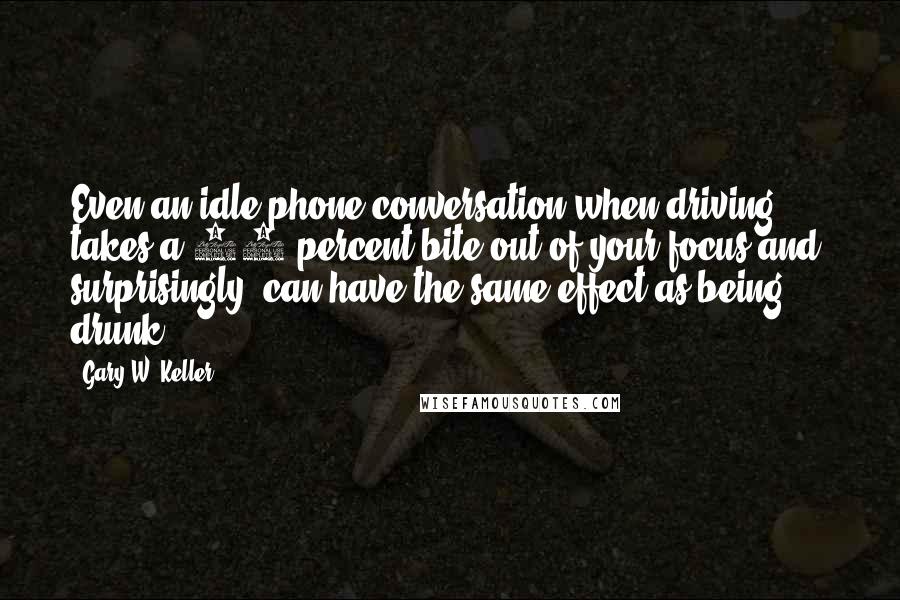 Gary W. Keller Quotes: Even an idle phone conversation when driving takes a 40 percent bite out of your focus and, surprisingly, can have the same effect as being drunk.