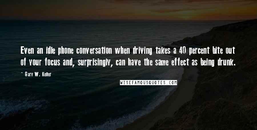 Gary W. Keller Quotes: Even an idle phone conversation when driving takes a 40 percent bite out of your focus and, surprisingly, can have the same effect as being drunk.