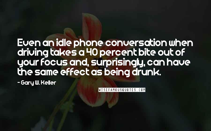 Gary W. Keller Quotes: Even an idle phone conversation when driving takes a 40 percent bite out of your focus and, surprisingly, can have the same effect as being drunk.