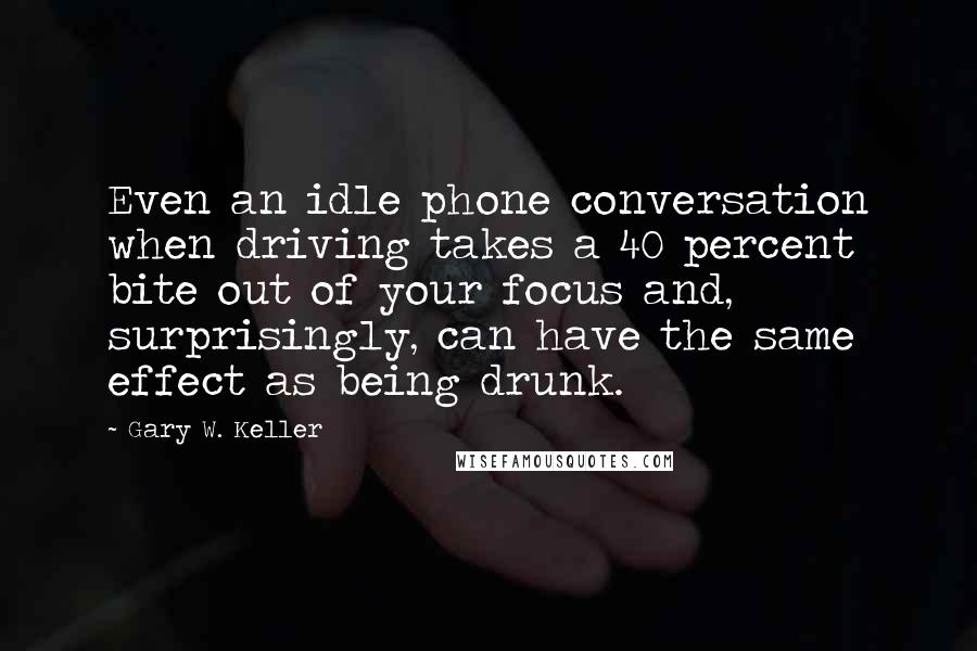 Gary W. Keller Quotes: Even an idle phone conversation when driving takes a 40 percent bite out of your focus and, surprisingly, can have the same effect as being drunk.