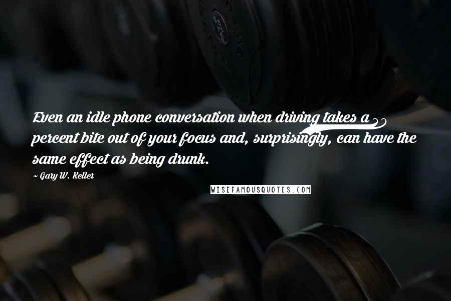 Gary W. Keller Quotes: Even an idle phone conversation when driving takes a 40 percent bite out of your focus and, surprisingly, can have the same effect as being drunk.