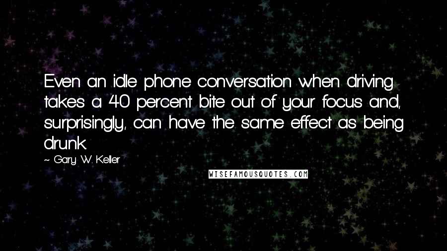 Gary W. Keller Quotes: Even an idle phone conversation when driving takes a 40 percent bite out of your focus and, surprisingly, can have the same effect as being drunk.