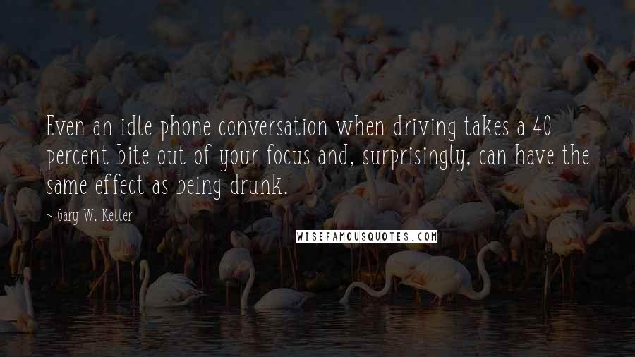 Gary W. Keller Quotes: Even an idle phone conversation when driving takes a 40 percent bite out of your focus and, surprisingly, can have the same effect as being drunk.