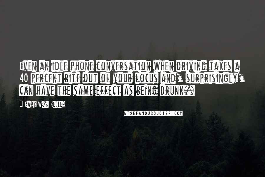 Gary W. Keller Quotes: Even an idle phone conversation when driving takes a 40 percent bite out of your focus and, surprisingly, can have the same effect as being drunk.