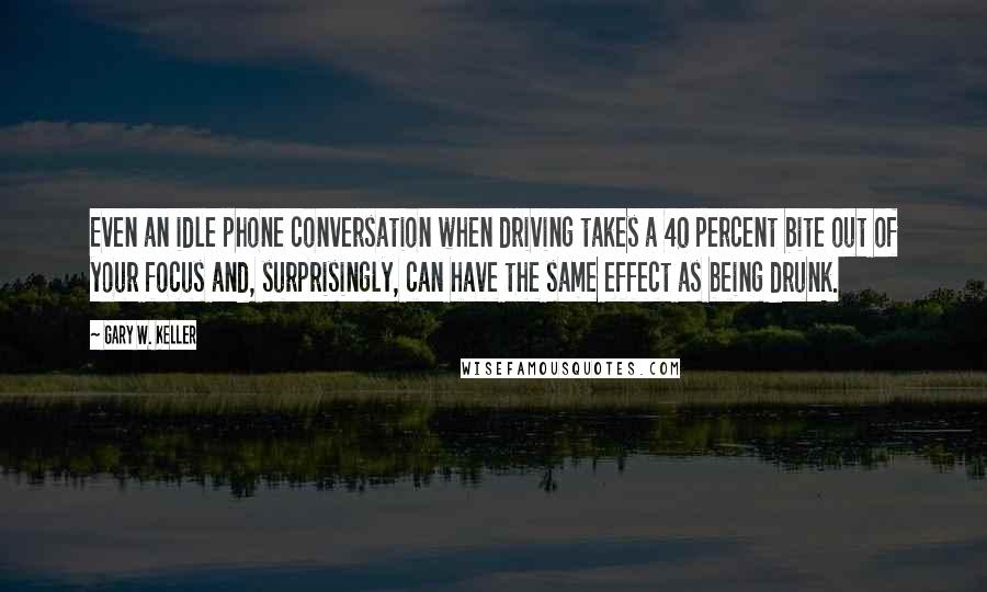 Gary W. Keller Quotes: Even an idle phone conversation when driving takes a 40 percent bite out of your focus and, surprisingly, can have the same effect as being drunk.