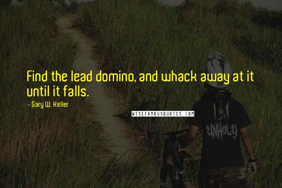 Gary W. Keller Quotes: Find the lead domino, and whack away at it until it falls.