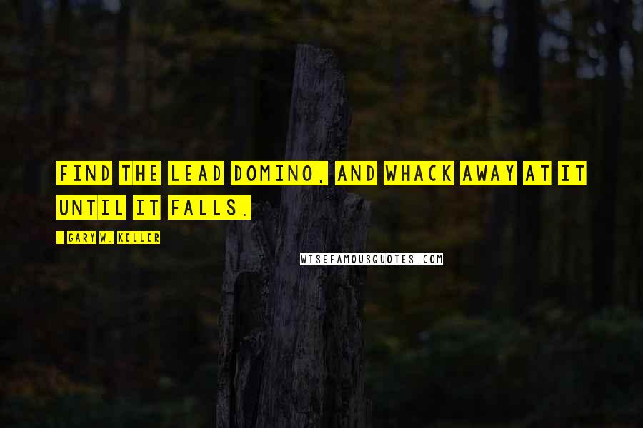 Gary W. Keller Quotes: Find the lead domino, and whack away at it until it falls.