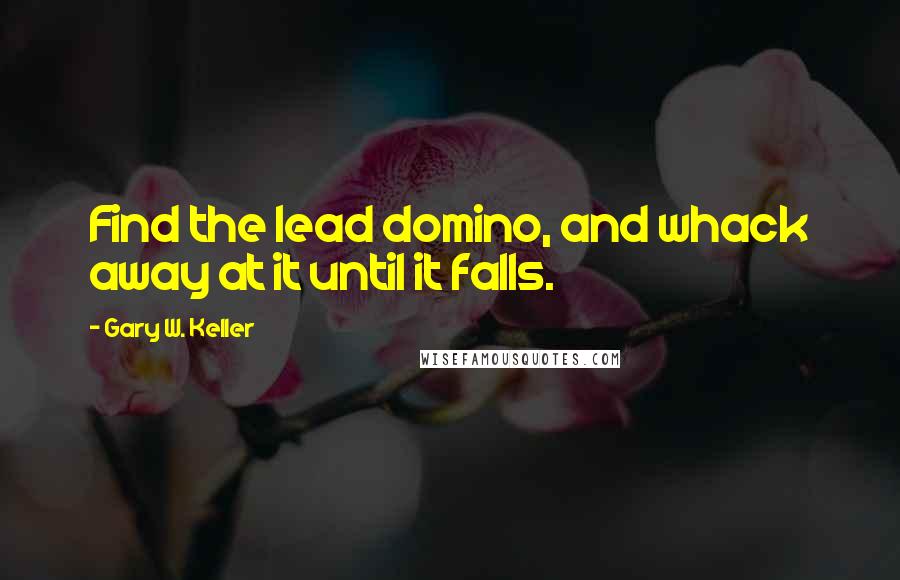 Gary W. Keller Quotes: Find the lead domino, and whack away at it until it falls.