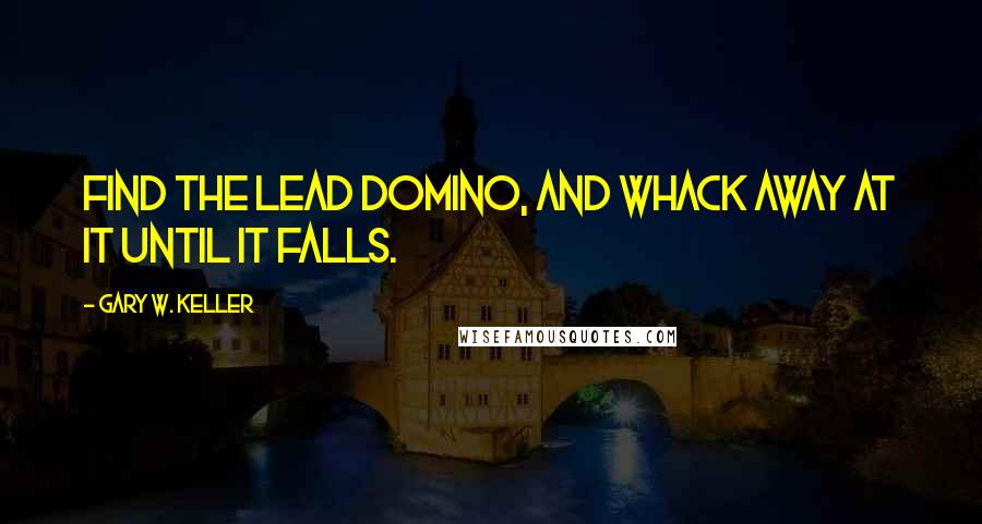 Gary W. Keller Quotes: Find the lead domino, and whack away at it until it falls.