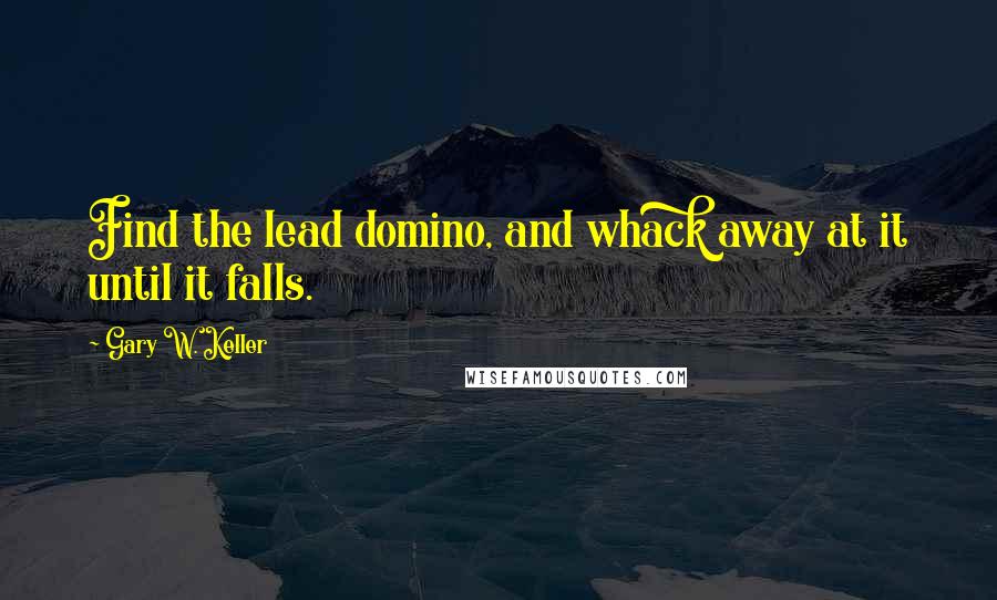 Gary W. Keller Quotes: Find the lead domino, and whack away at it until it falls.