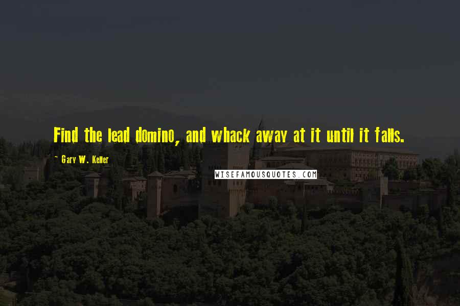 Gary W. Keller Quotes: Find the lead domino, and whack away at it until it falls.