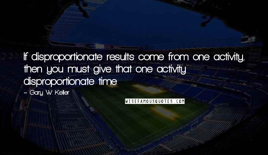 Gary W. Keller Quotes: If disproportionate results come from one activity, then you must give that one activity disproportionate time.
