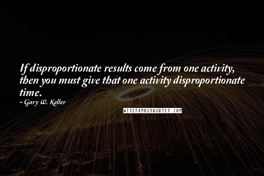 Gary W. Keller Quotes: If disproportionate results come from one activity, then you must give that one activity disproportionate time.