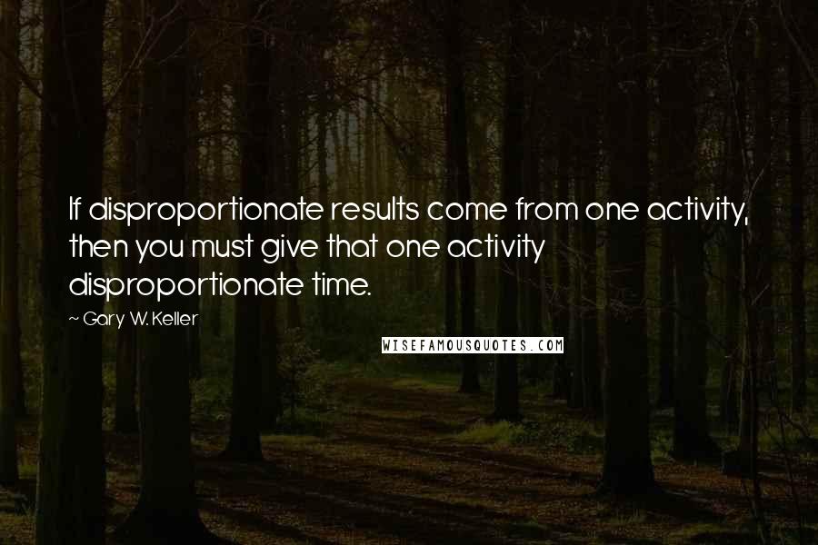 Gary W. Keller Quotes: If disproportionate results come from one activity, then you must give that one activity disproportionate time.