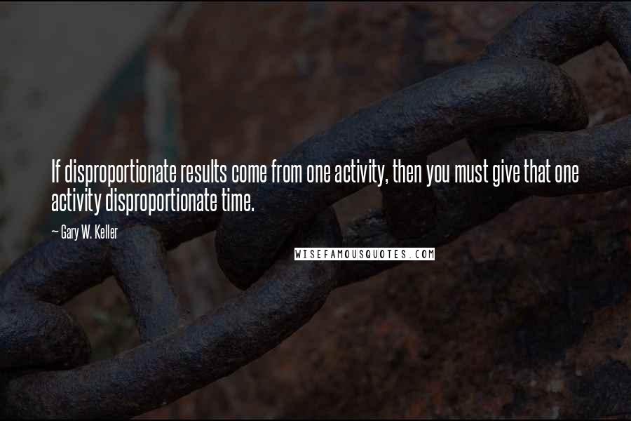 Gary W. Keller Quotes: If disproportionate results come from one activity, then you must give that one activity disproportionate time.
