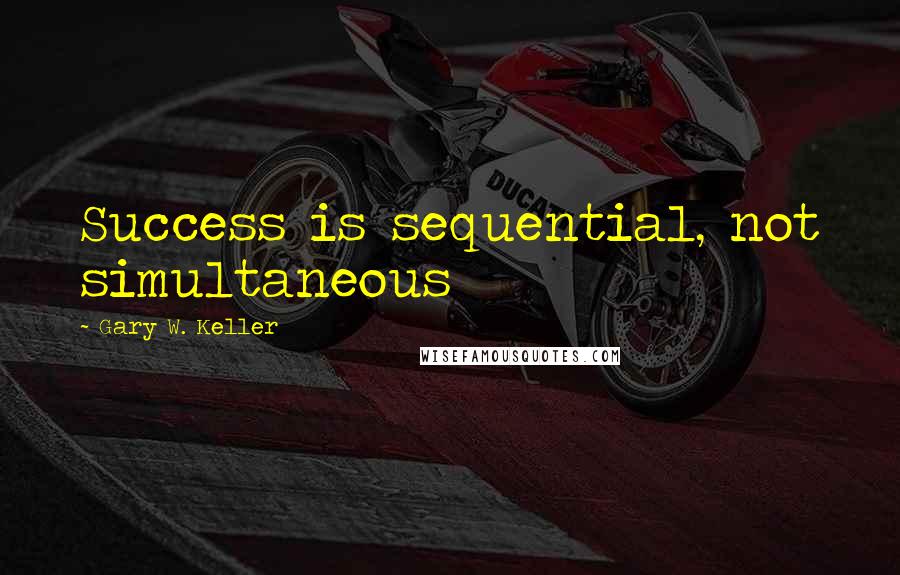 Gary W. Keller Quotes: Success is sequential, not simultaneous