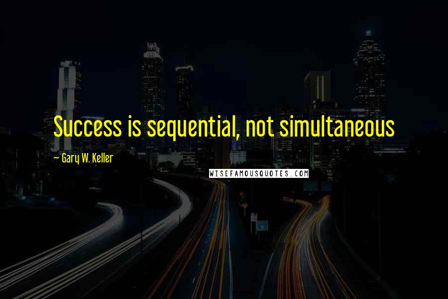 Gary W. Keller Quotes: Success is sequential, not simultaneous