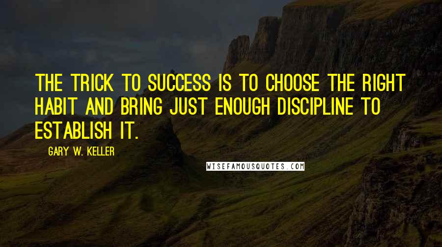 Gary W. Keller Quotes: The trick to success is to choose the right habit and bring just enough discipline to establish it.