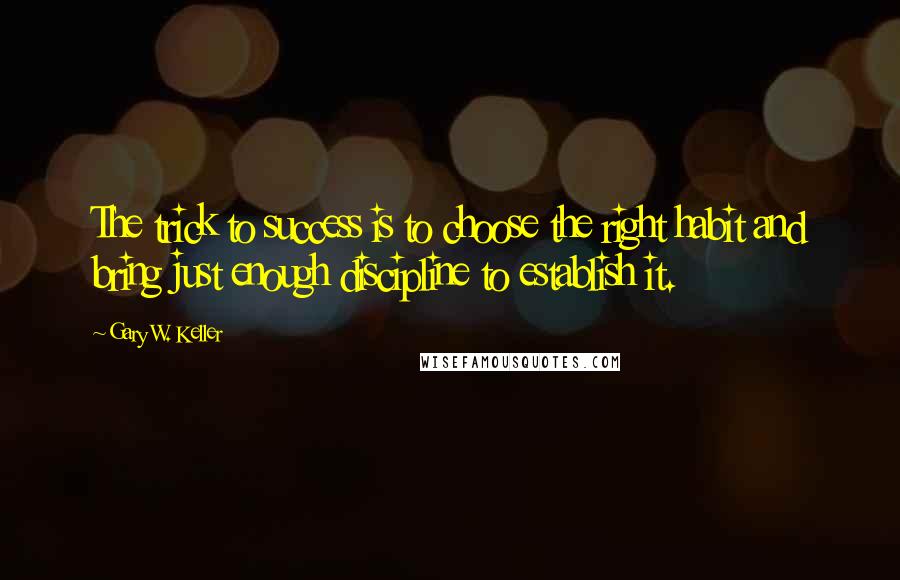 Gary W. Keller Quotes: The trick to success is to choose the right habit and bring just enough discipline to establish it.