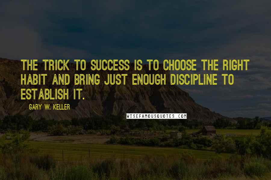 Gary W. Keller Quotes: The trick to success is to choose the right habit and bring just enough discipline to establish it.