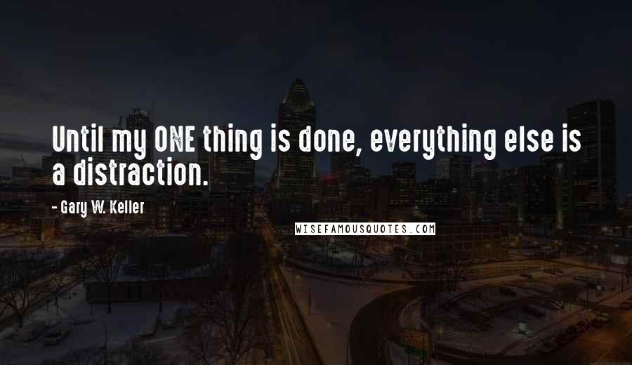 Gary W. Keller Quotes: Until my ONE thing is done, everything else is a distraction.