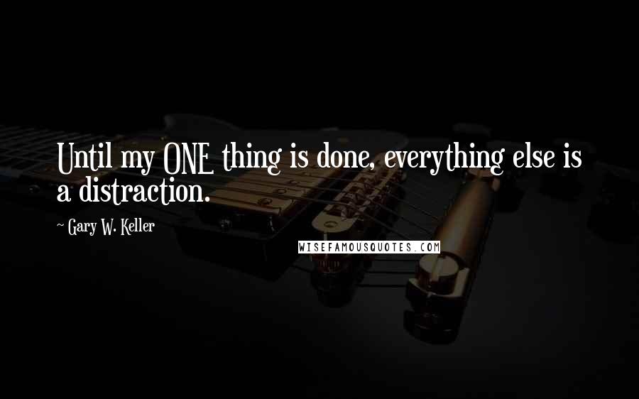 Gary W. Keller Quotes: Until my ONE thing is done, everything else is a distraction.