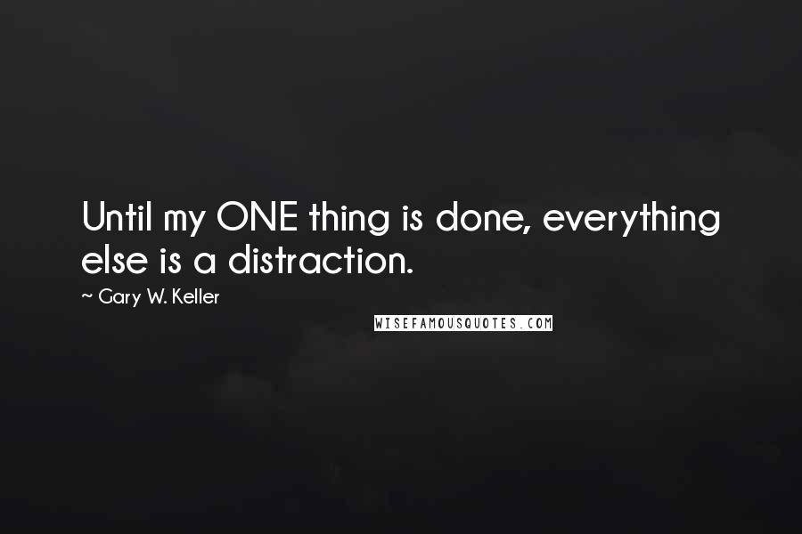 Gary W. Keller Quotes: Until my ONE thing is done, everything else is a distraction.