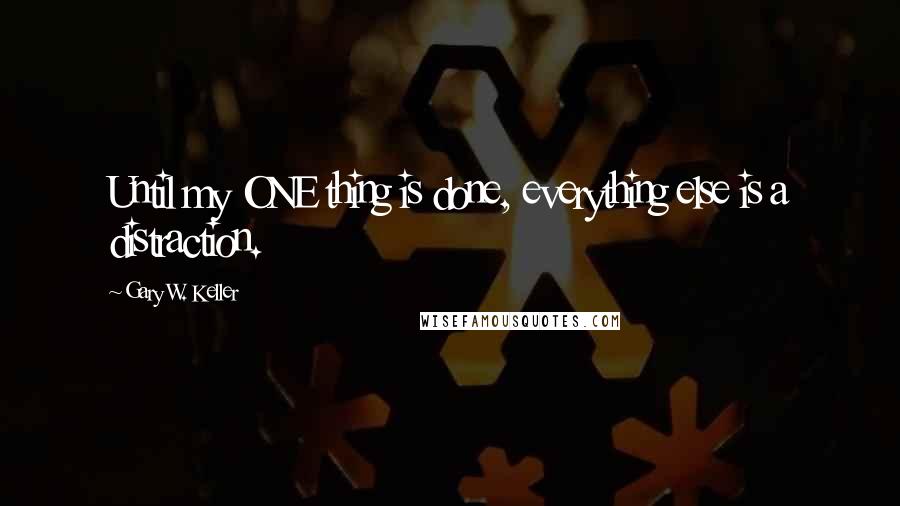 Gary W. Keller Quotes: Until my ONE thing is done, everything else is a distraction.