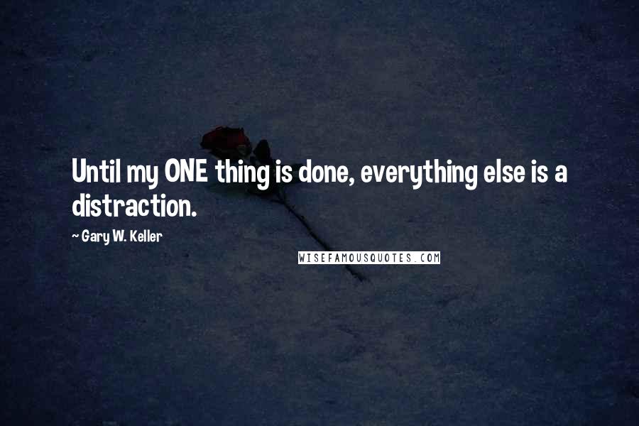 Gary W. Keller Quotes: Until my ONE thing is done, everything else is a distraction.