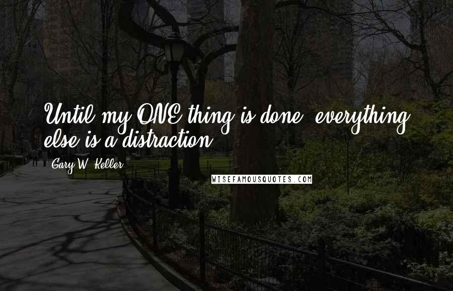 Gary W. Keller Quotes: Until my ONE thing is done, everything else is a distraction.