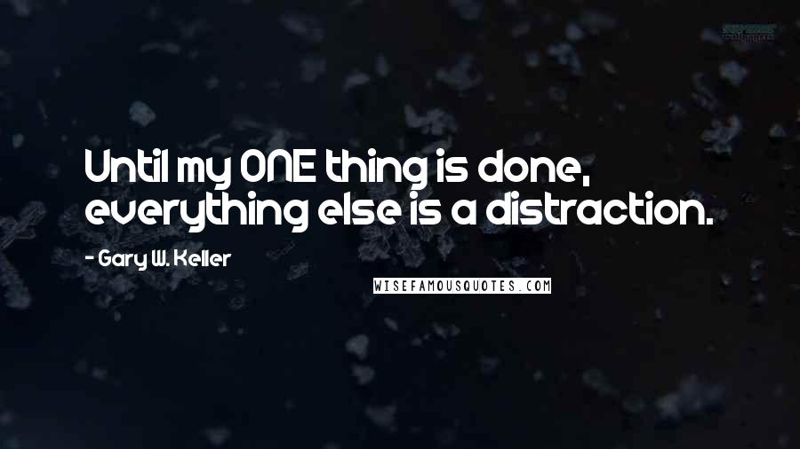 Gary W. Keller Quotes: Until my ONE thing is done, everything else is a distraction.