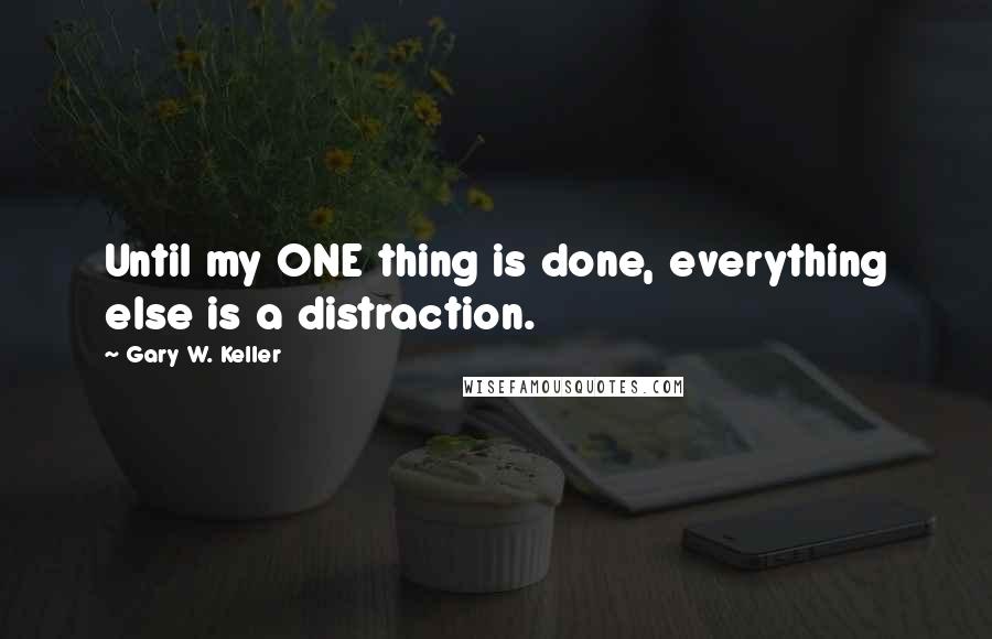 Gary W. Keller Quotes: Until my ONE thing is done, everything else is a distraction.