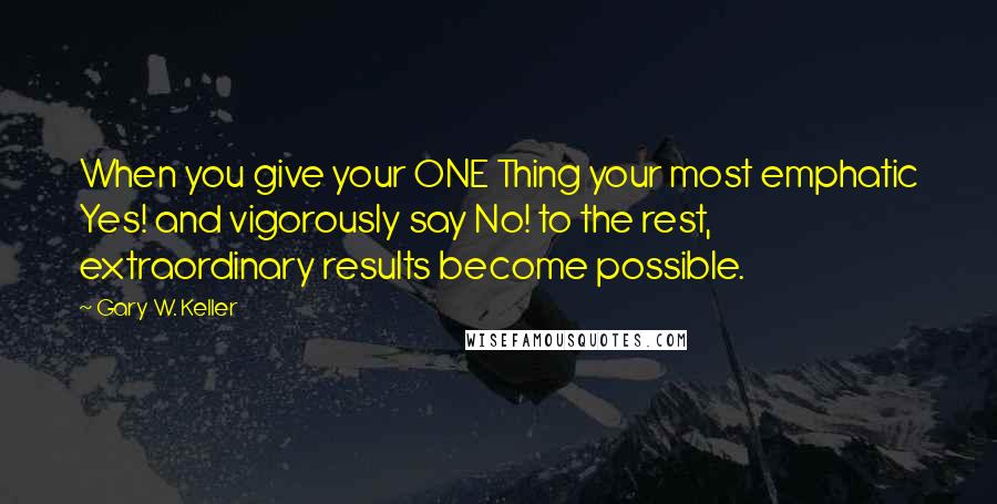 Gary W. Keller Quotes: When you give your ONE Thing your most emphatic Yes! and vigorously say No! to the rest, extraordinary results become possible.