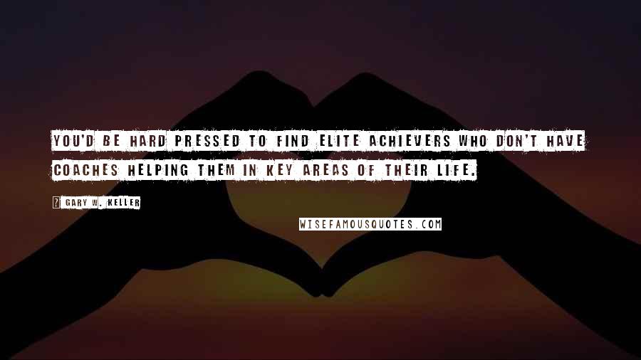 Gary W. Keller Quotes: You'd be hard pressed to find elite achievers who don't have coaches helping them in key areas of their life.