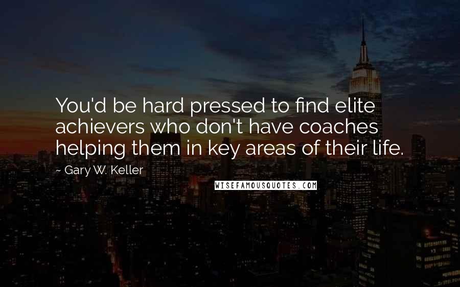 Gary W. Keller Quotes: You'd be hard pressed to find elite achievers who don't have coaches helping them in key areas of their life.