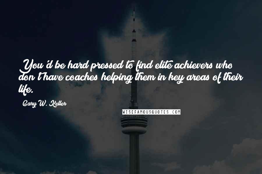 Gary W. Keller Quotes: You'd be hard pressed to find elite achievers who don't have coaches helping them in key areas of their life.