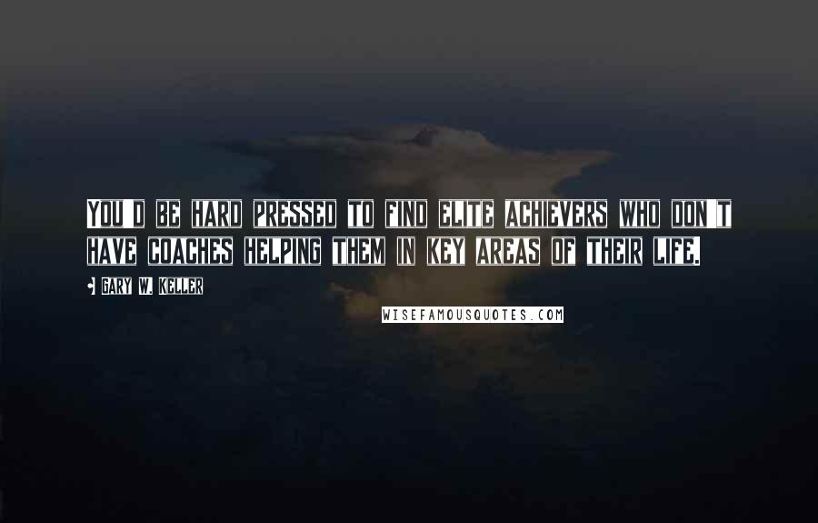 Gary W. Keller Quotes: You'd be hard pressed to find elite achievers who don't have coaches helping them in key areas of their life.