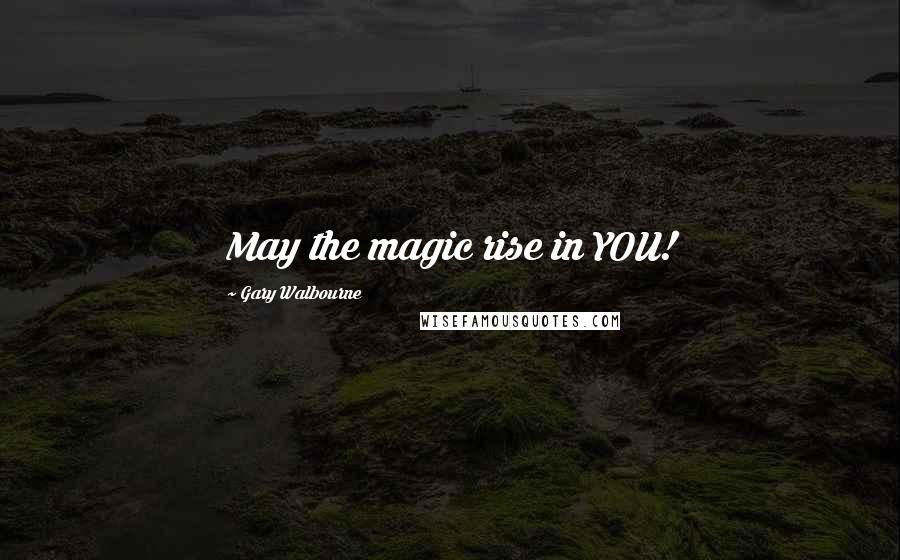 Gary Walbourne Quotes: May the magic rise in YOU!