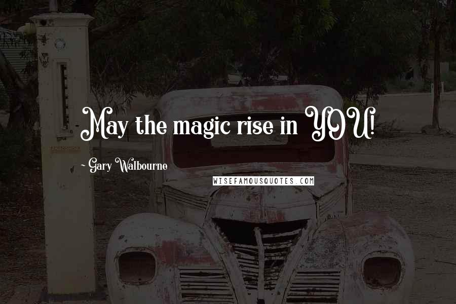 Gary Walbourne Quotes: May the magic rise in YOU!